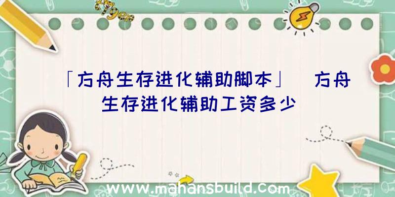 「方舟生存进化辅助脚本」|方舟生存进化辅助工资多少